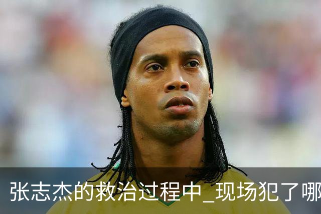 张志杰的救治过程中 现场犯了哪些错误